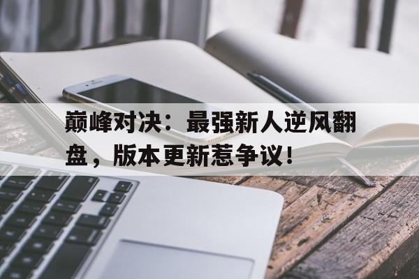 巅峰对决：最强新人逆风翻盘，版本更新惹争议！